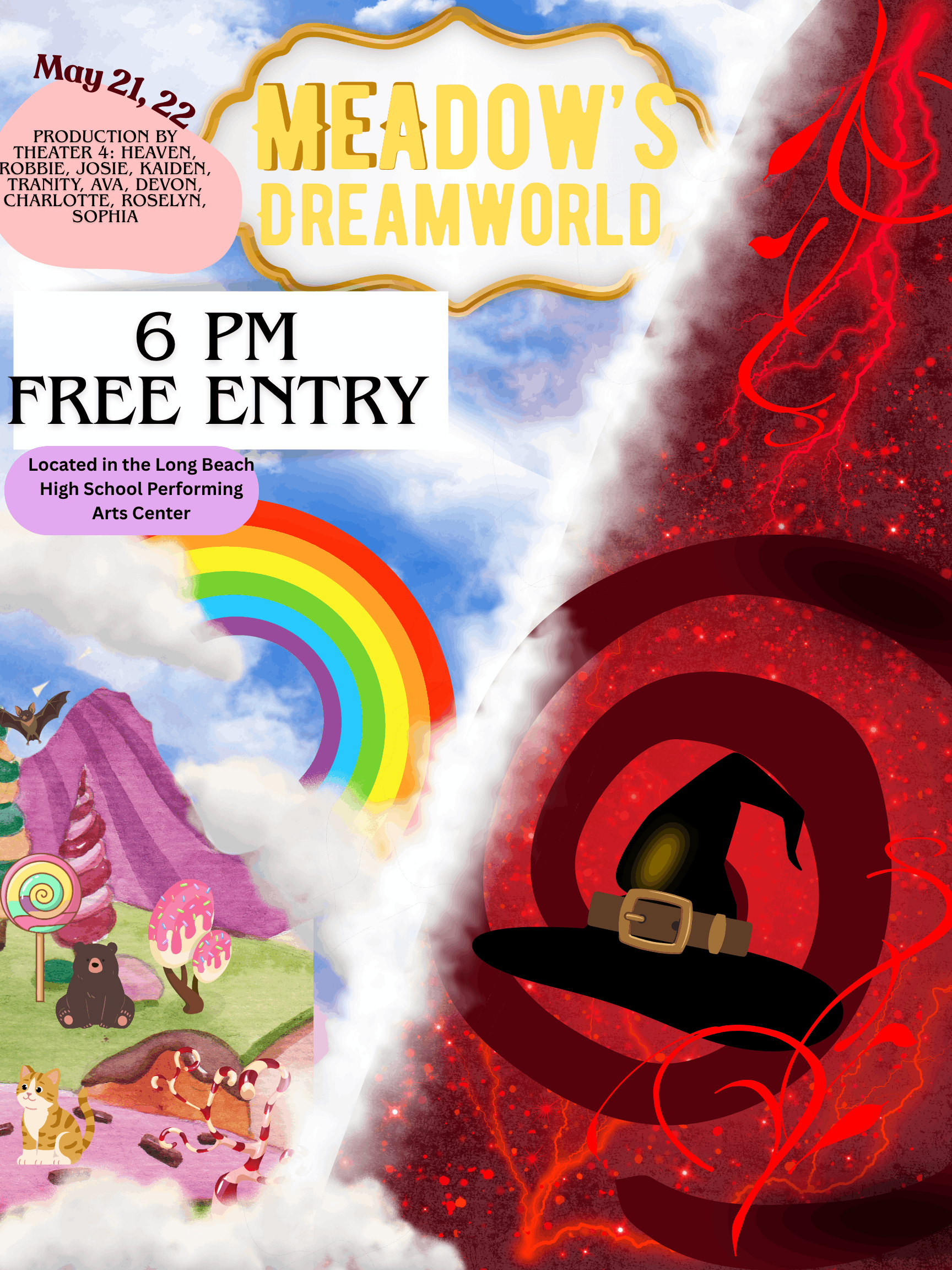 A promotional poster for a theater production titled "Meadow’s Dreamworld." The design is split diagonally into two contrasting themes: a bright, whimsical candy-land on the left and a dark, mystical red-and-black void on the right.  Event Details  Title: Meadow’s Dreamworld (displayed in a gold, ornate frame at the top).  Dates: May 21, 22.  Time: 6 PM.  Cost: Free Entry.  Location: Long Beach High School Performing Arts Center.  Production Credits: Theater 4 (Heaven, Robbie, Josie, Kaiden, Tranity, Ava, Devon, Charlotte, Roselyn, Sophia).  Visual Composition  Left Side (Light Theme): A bright blue sky with white clouds and a large rainbow. Below the rainbow is a candy-themed landscape featuring a pink mountain, a lollipop, a cupcake tree, a brown bear, and a ginger cat.  Right Side (Dark Theme): A deep burgundy and black background with red glowing lightning-like veins. A large dark red swirl dominates the center, containing a black witch’s hat with a gold buckle.  Center: White clouds separate the two halves, meeting in the middle of the poster.